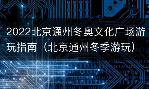 2022北京通州冬奥文化广场游玩指南（北京通州冬季游玩）