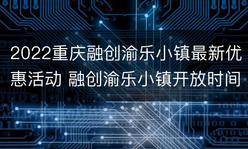 2022重庆融创渝乐小镇最新优惠活动 融创渝乐小镇开放时间