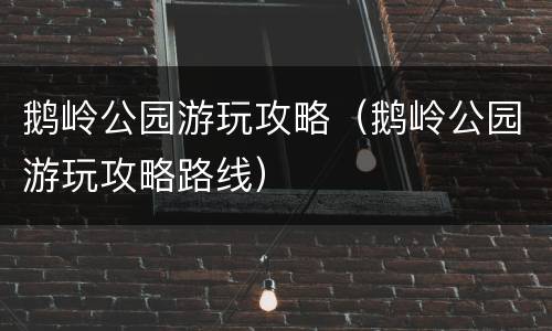 鹅岭公园游玩攻略（鹅岭公园游玩攻略路线）