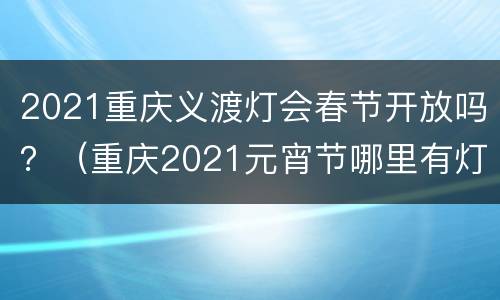 2021重庆义渡灯会春节开放吗？（重庆2021元宵节哪里有灯会）