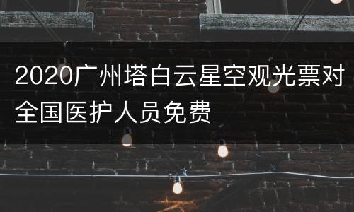 2020广州塔白云星空观光票对全国医护人员免费