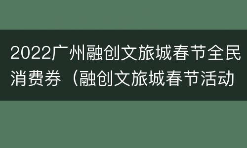 2022广州融创文旅城春节全民消费券（融创文旅城春节活动）