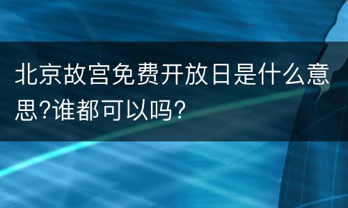 北京故宫免费开放日是什么意思?谁都可以吗?