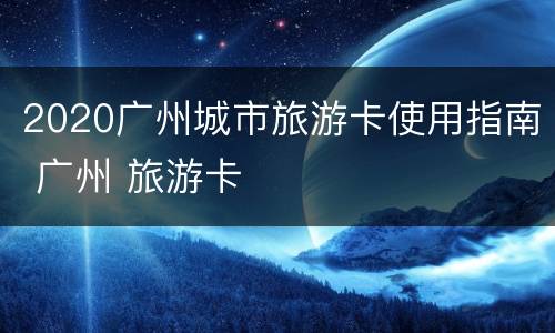 2020广州城市旅游卡使用指南 广州 旅游卡