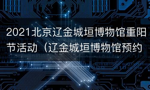 2021北京辽金城垣博物馆重阳节活动（辽金城垣博物馆预约）