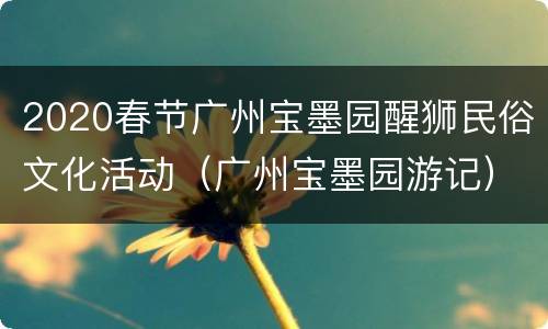 2020春节广州宝墨园醒狮民俗文化活动（广州宝墨园游记）