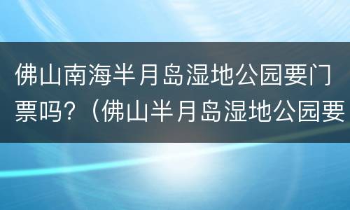 佛山南海半月岛湿地公园要门票吗?（佛山半月岛湿地公园要收费吗?）