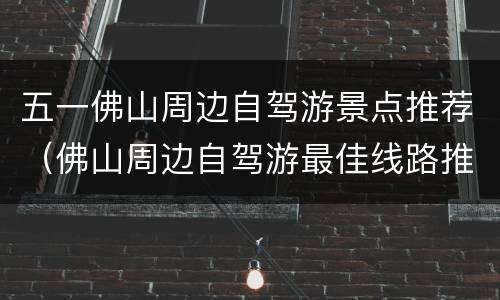 五一佛山周边自驾游景点推荐（佛山周边自驾游最佳线路推荐）