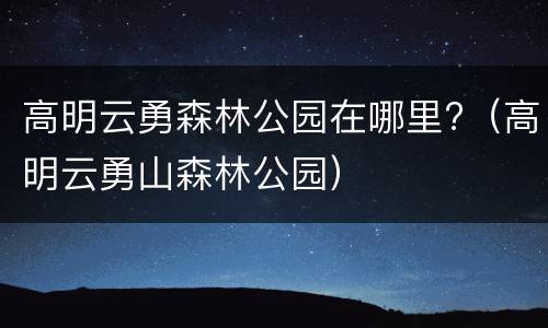高明云勇森林公园在哪里?（高明云勇山森林公园）