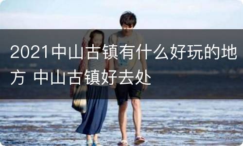 2021中山古镇有什么好玩的地方 中山古镇好去处