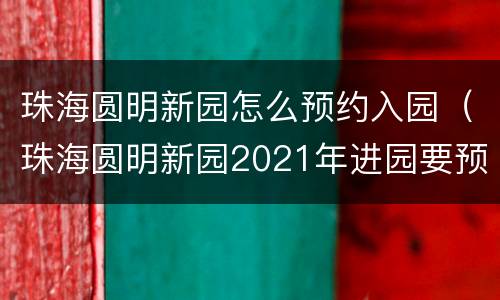 珠海圆明新园怎么预约入园（珠海圆明新园2021年进园要预约吗?）