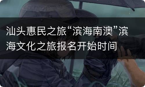 汕头惠民之旅“滨海南澳”滨海文化之旅报名开始时间