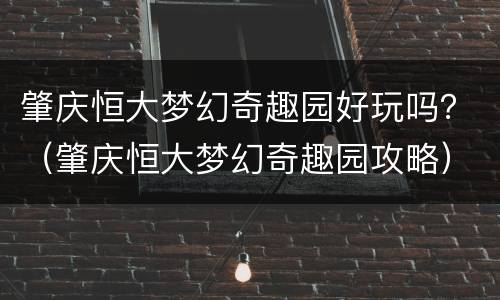 肇庆恒大梦幻奇趣园好玩吗？（肇庆恒大梦幻奇趣园攻略）