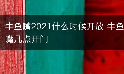 牛鱼嘴2021什么时候开放 牛鱼嘴几点开门