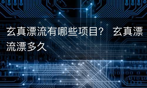 玄真漂流有哪些项目？ 玄真漂流漂多久