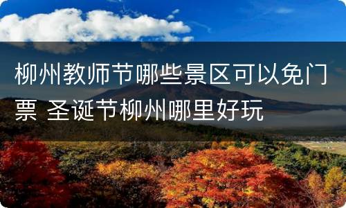 柳州教师节哪些景区可以免门票 圣诞节柳州哪里好玩