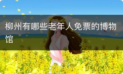 柳州有哪些老年人免票的博物馆