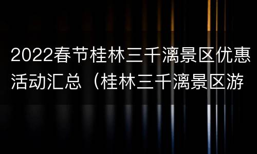 2022春节桂林三千漓景区优惠活动汇总（桂林三千漓景区游玩攻略）
