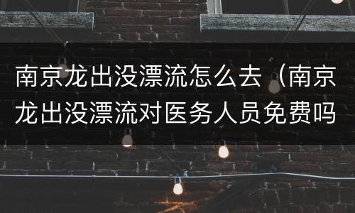 南京龙出没漂流怎么去（南京龙出没漂流对医务人员免费吗）
