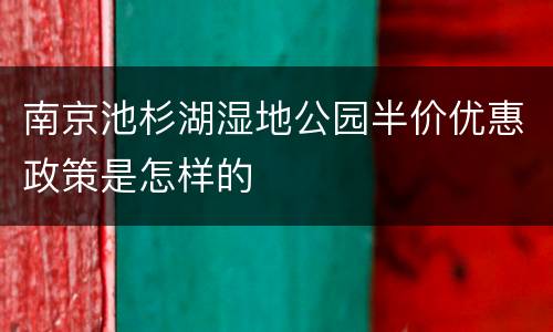南京池杉湖湿地公园半价优惠政策是怎样的