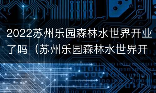 2022苏州乐园森林水世界开业了吗（苏州乐园森林水世界开业时间）