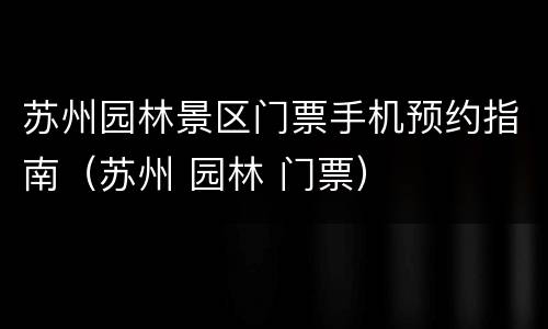 苏州园林景区门票手机预约指南（苏州 园林 门票）