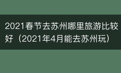 2021春节去苏州哪里旅游比较好（2021年4月能去苏州玩）
