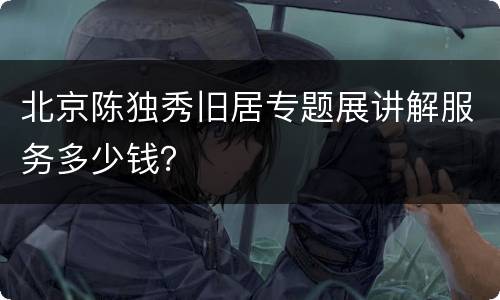 北京陈独秀旧居专题展讲解服务多少钱？