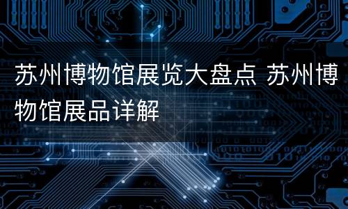 苏州博物馆展览大盘点 苏州博物馆展品详解