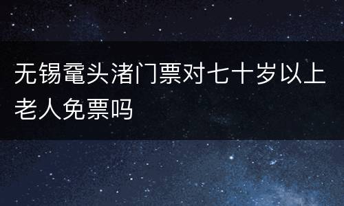 无锡鼋头渚门票对七十岁以上老人免票吗