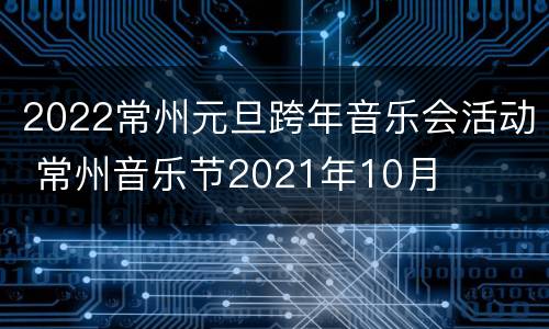 2022常州元旦跨年音乐会活动 常州音乐节2021年10月