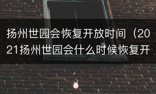 扬州世园会恢复开放时间（2021扬州世园会什么时候恢复开放）