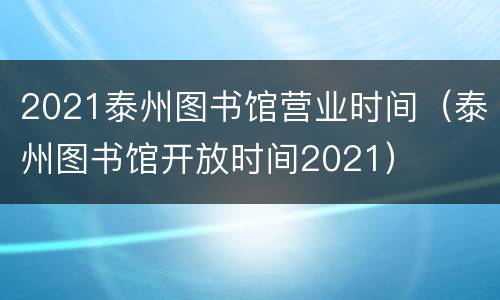 2021泰州图书馆营业时间（泰州图书馆开放时间2021）