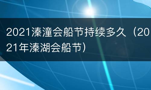 2021溱潼会船节持续多久（2021年溱湖会船节）