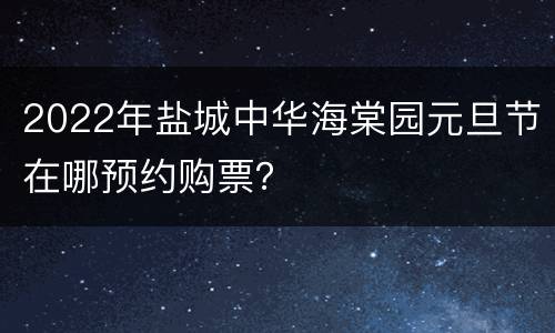 2022年盐城中华海棠园元旦节在哪预约购票？