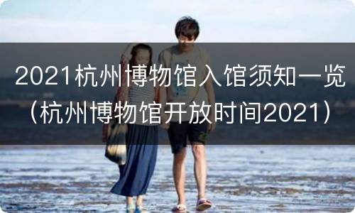 2021杭州博物馆入馆须知一览（杭州博物馆开放时间2021）