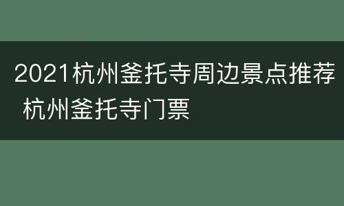 2021杭州釜托寺周边景点推荐 杭州釜托寺门票