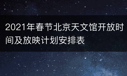 2021年春节北京天文馆开放时间及放映计划安排表