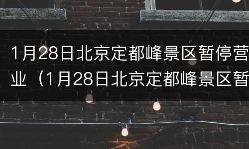 1月28日北京定都峰景区暂停营业（1月28日北京定都峰景区暂停营业了吗）