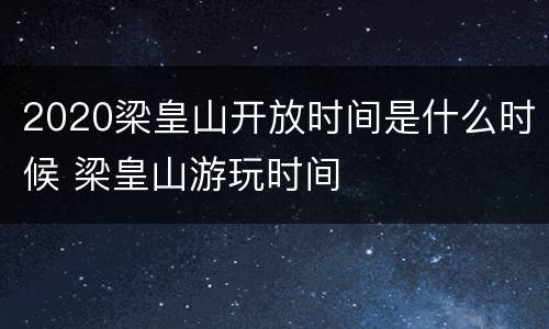 2020梁皇山开放时间是什么时候 梁皇山游玩时间