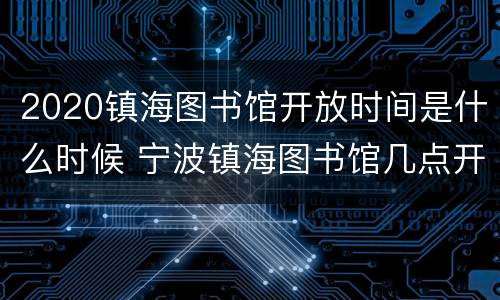 2020镇海图书馆开放时间是什么时候 宁波镇海图书馆几点开放