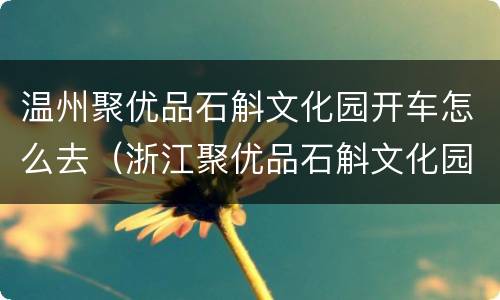温州聚优品石斛文化园开车怎么去（浙江聚优品石斛文化园怎么样）