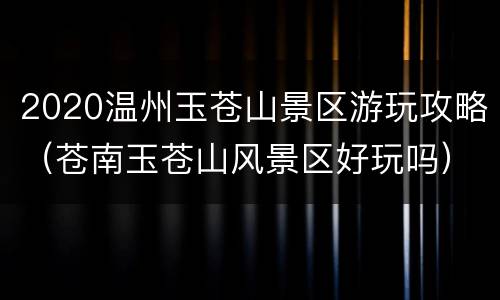 2020温州玉苍山景区游玩攻略（苍南玉苍山风景区好玩吗）