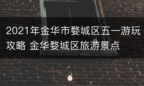 2021年金华市婺城区五一游玩攻略 金华婺城区旅游景点