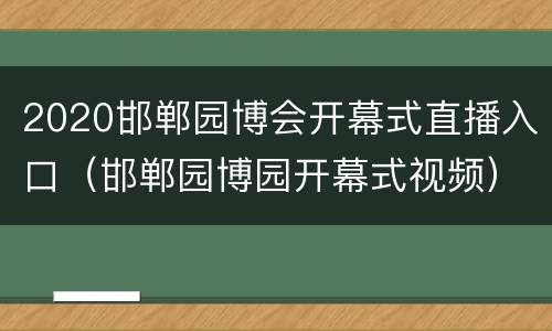 2020邯郸园博会开幕式直播入口（邯郸园博园开幕式视频）