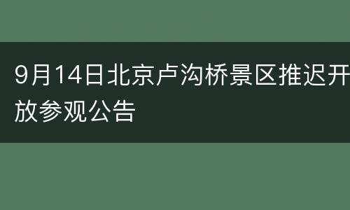 9月14日北京卢沟桥景区推迟开放参观公告