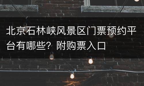 北京石林峡风景区门票预约平台有哪些？附购票入口