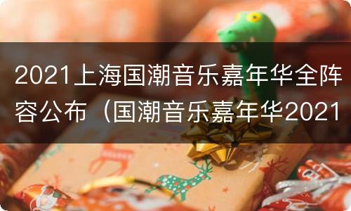 2021上海国潮音乐嘉年华全阵容公布（国潮音乐嘉年华2021上海主办方）