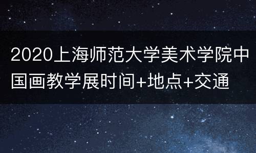 2020上海师范大学美术学院中国画教学展时间+地点+交通