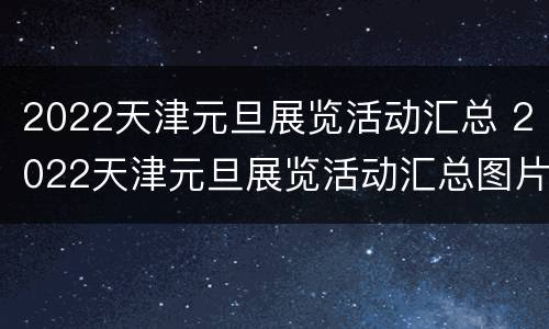2022天津元旦展览活动汇总 2022天津元旦展览活动汇总图片